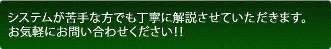 システムが苦手な方でも丁寧に解説させていただきます。お気軽にお問い合わせください!!