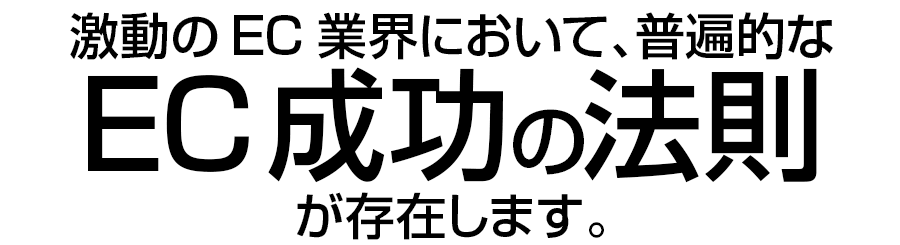 激動のEC業界において、普遍的なEC成功の法則が存在します。