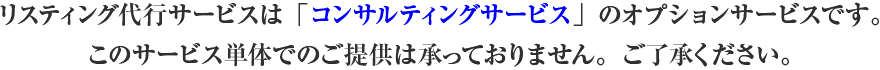 リスティング代行サービスは「コンサルティングサービス」のオプションサービスです。このサービス単体でのご提供は承っておりませn。ご了承ください。