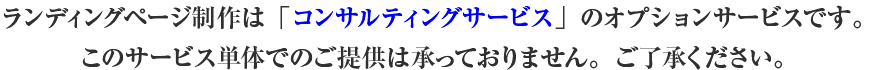 ランディングページ制作は「コンサルティングサービス」のオプションサービスです。このサービス単体でのご提供は承っておりませn。ご了承ください。