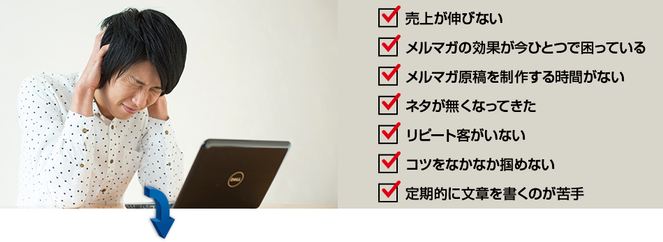 売上が伸びない メルマガの効果が今ひとつで困っている メルマガ原稿を制作する時間がない ネタが無くなってきた リピート客がいない コツをなかなか掴めない 定期的に文章を書くのが苦手
