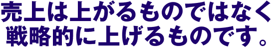 売上は上がるものではなく戦略的に上げるものです。